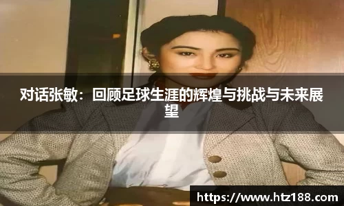对话张敏：回顾足球生涯的辉煌与挑战与未来展望