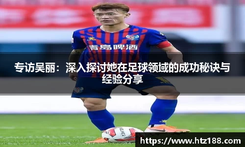 专访吴丽：深入探讨她在足球领域的成功秘诀与经验分享