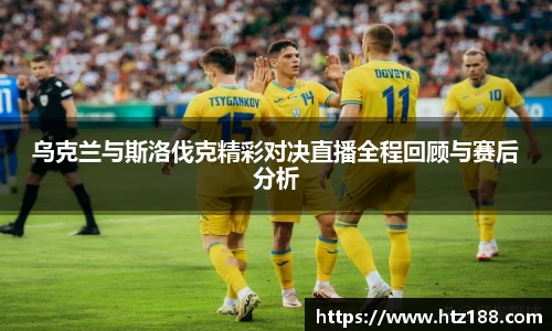 乌克兰与斯洛伐克精彩对决直播全程回顾与赛后分析